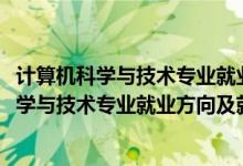 計算機科學與技術專業(yè)就業(yè)前景和就業(yè)方向（2022計算機科學與技術專業(yè)就業(yè)方向及就業(yè)前景怎么樣）