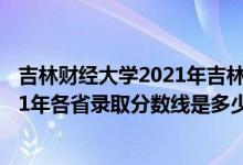 吉林財(cái)經(jīng)大學(xué)2021年吉林省錄取分?jǐn)?shù)線(xiàn)（吉林財(cái)經(jīng)大學(xué)2021年各省錄取分?jǐn)?shù)線(xiàn)是多少）
