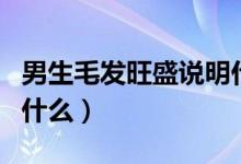 男生毛發(fā)旺盛說(shuō)明什么(男生毛發(fā)旺盛說(shuō)明了什么)