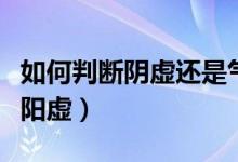 如何判斷陰虛還是氣血虛（如何判斷陰虛還是陽虛）