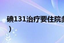 碘131治療要住院多久（碘131治療要多少錢）