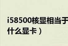 i58500核顯相當于什么（i58500核顯相當于什么顯卡）