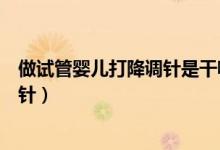 做試管嬰兒打降調(diào)針是干嘛的(做試管嬰兒時(shí)為什么打降調(diào)針)
