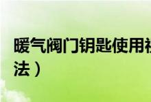 暖氣閥門鑰匙使用視頻(暖氣閥門鑰匙使用方法)