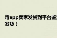毒app賣家發(fā)貨到平臺鑒定要多久（毒平臺鑒定要多久才能發(fā)貨）