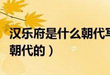 漢樂府是什么朝代寫的（漢樂府是人嗎是哪個朝代的）