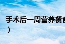 手術(shù)后一周營養(yǎng)餐食譜（手術(shù)后一周營養(yǎng)食譜）