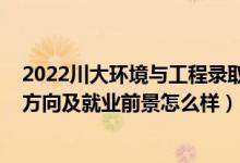 2022川大環(huán)境與工程錄取分數(shù)線（2022環(huán)境設計專業(yè)就業(yè)方向及就業(yè)前景怎么樣）