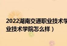 2022湖南交通職業(yè)技術學院單招分數(shù)線（2022湖南交通職業(yè)技術學院怎么樣）