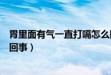 胃里面有氣一直打嗝怎么回事(感覺胃里有氣一直打嗝怎么回事)