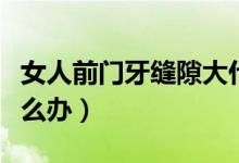 女人前門牙縫隙大什么說法(前門牙縫隙大怎么辦)