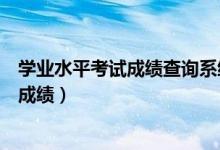 學業(yè)水平考試成績查詢系統(tǒng)（高中學業(yè)水平考試什么時候查成績）