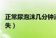 正常尿泡沫幾分鐘消散（正常尿泡沫幾分鐘消失）