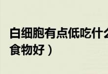 白細(xì)胞有點(diǎn)低吃什么食物好（白細(xì)胞低吃什么食物好）