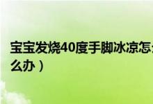 寶寶發(fā)燒40度手腳冰涼怎么回事（寶寶發(fā)燒40度手腳冰涼怎么辦）