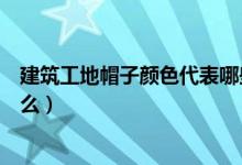 建筑工地帽子顏色代表哪些職位(建筑工地帽子顏色代表什么)
