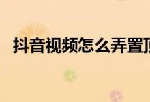 抖音視頻怎么弄置頂（抖音視頻如何置頂）