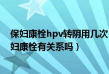 保婦康栓hpv轉陰用幾次(用保婦康栓3個月HPV轉陰和保婦康栓有關系嗎)
