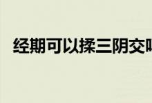 經(jīng)期可以揉三陰交嗎（經(jīng)期可以揉外陰嗎）