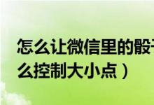 怎么讓微信里的骰子最大（微信玩3個骰子怎么控制大小點(diǎn)）