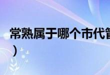 常熟屬于哪個(gè)市代管（常熟屬于哪個(gè)市哪個(gè)區(qū)）