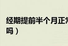 經(jīng)期提前半個(gè)月正常嗎（經(jīng)期提前半個(gè)月正常嗎）