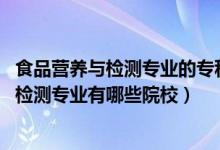 食品營(yíng)養(yǎng)與檢測(cè)專(zhuān)業(yè)的專(zhuān)科學(xué)校（2022全國(guó)開(kāi)設(shè)食品營(yíng)養(yǎng)與檢測(cè)專(zhuān)業(yè)有哪些院校）