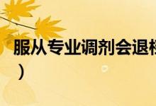 服從專業(yè)調劑會退檔嗎（服從專業(yè)調劑是什么）