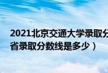 2021北京交通大學(xué)錄取分?jǐn)?shù)是多少（2021北京交通大學(xué)各省錄取分?jǐn)?shù)線(xiàn)是多少）