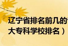 遼寧省排名前幾的專(zhuān)科學(xué)校（2022年遼寧十大專(zhuān)科學(xué)校排名）