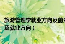 旅游管理學(xué)就業(yè)方向及前景（2022旅游管理專(zhuān)業(yè)的就業(yè)前景及就業(yè)方向）