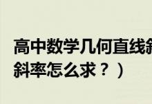 高中數(shù)學(xué)幾何直線斜率講解（高中數(shù)學(xué)直線的斜率怎么求？）