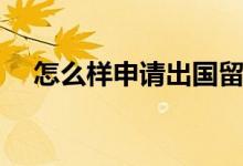 怎么樣申請出國留學（出國留學的步驟）