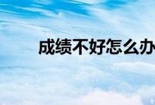 成績(jī)不好怎么辦（成績(jī)差還有救嗎）