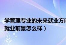 學(xué)管理專(zhuān)業(yè)的未來(lái)就業(yè)方向（2022管理科學(xué)專(zhuān)業(yè)就業(yè)方向及就業(yè)前景怎么樣）