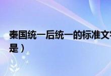 秦國統(tǒng)一后統(tǒng)一的標準文字是（秦國統(tǒng)一后統(tǒng)一的標準文字是）