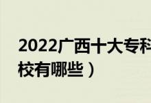 2022廣西十大?？茖W(xué)校排名（最好的大專院校有哪些）