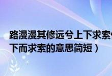 路漫漫其修遠(yuǎn)兮上下求索什么意思（路漫漫其修遠(yuǎn)兮吾將上下而求索的意思簡(jiǎn)短）