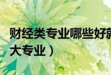 財經類專業(yè)哪些好就業(yè)（最好就業(yè)的財經類十大專業(yè)）