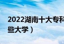 2022湖南十大專(zhuān)科學(xué)校排名（高職可以考哪些大學(xué)）