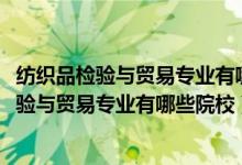 紡織品檢驗(yàn)與貿(mào)易專(zhuān)業(yè)有哪些學(xué)校（2022全國(guó)開(kāi)設(shè)紡織品檢驗(yàn)與貿(mào)易專(zhuān)業(yè)有哪些院校）