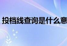 投檔線(xiàn)查詢(xún)是什么意思（投檔線(xiàn)是什么含義）