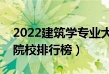 2022建筑學(xué)專(zhuān)業(yè)大學(xué)最新排名名單（最好的院校排行榜）