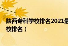 陜西專科學(xué)校排名2021最新排名（2022年陜西十大?？茖W(xué)校排名）