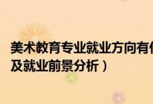 美術(shù)教育專(zhuān)業(yè)就業(yè)方向有什么（2022美術(shù)教育專(zhuān)業(yè)就業(yè)方向及就業(yè)前景分析）