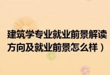 建筑學專業(yè)就業(yè)前景解讀（2022建筑裝飾工程技術專業(yè)就業(yè)方向及就業(yè)前景怎么樣）