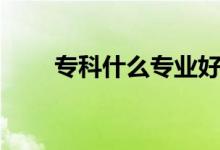 專(zhuān)科什么專(zhuān)業(yè)好（哪個(gè)專(zhuān)業(yè)有前途）
