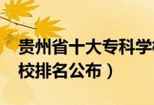 貴州省十大專(zhuān)科學(xué)校（2022貴州十大專(zhuān)科學(xué)校排名公布）