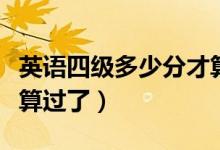 英語(yǔ)四級(jí)多少分才算正常（英語(yǔ)四級(jí)多少分才算過(guò)了）