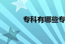 專(zhuān)科有哪些專(zhuān)業(yè)（哪些好就業(yè)）
